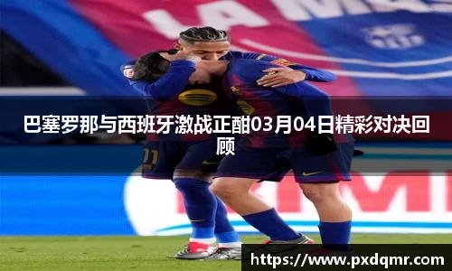 巴塞罗那与西班牙激战正酣03月04日精彩对决回顾