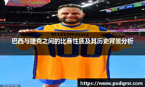 巴西与捷克之间的比赛性质及其历史背景分析