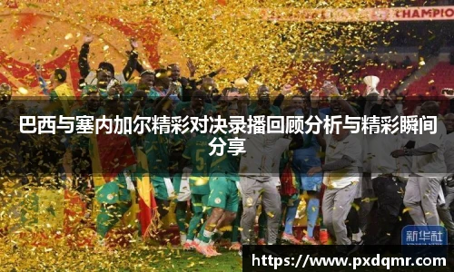 巴西与塞内加尔精彩对决录播回顾分析与精彩瞬间分享