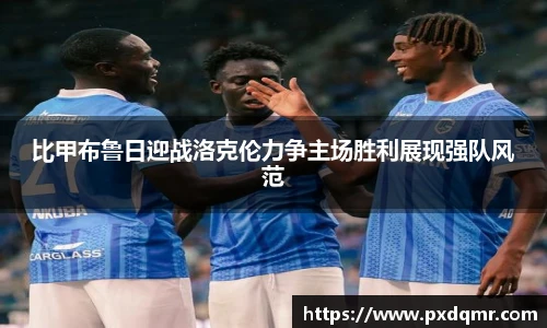 比甲布鲁日迎战洛克伦力争主场胜利展现强队风范