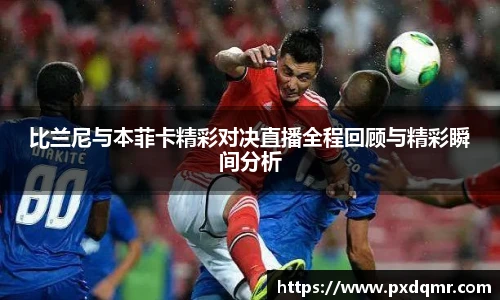 比兰尼与本菲卡精彩对决直播全程回顾与精彩瞬间分析